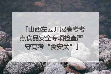 山西左云开展高考考点食品安全专项检查严守高考“食安关”