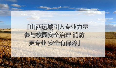山西运城引入专业力量参与校园安全治理 消防更专业 安全有保障