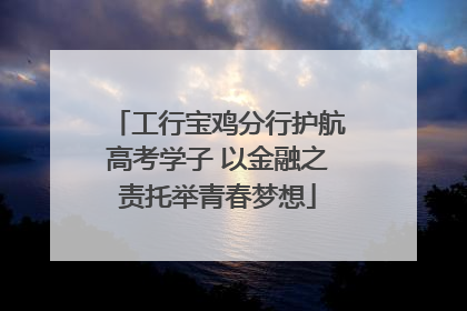 工行宝鸡分行护航高考学子 以金融之责托举青春梦想