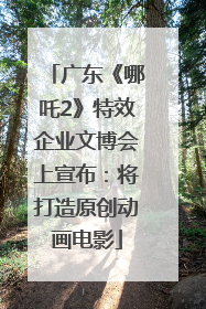 广东《哪吒2》特效企业文博会上宣布：将打造原创动画电影