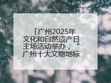 广州2025年文化和自然遗产日主场活动举办,“广州十大文物地标”公布