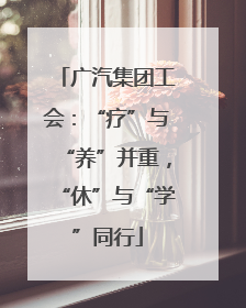 广汽集团工会：“疗”与“养”并重，“休”与“学”同行
