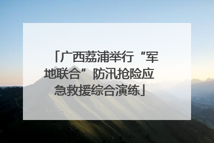 广西荔浦举行“军地联合”防汛抢险应急救援综合演练