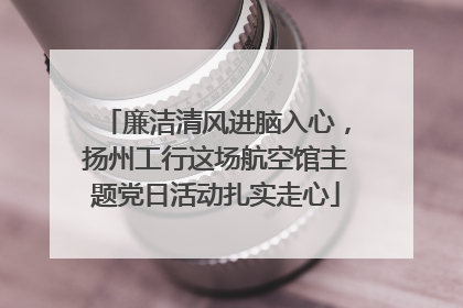 廉洁清风进脑入心，扬州工行这场航空馆主题党日活动扎实走心