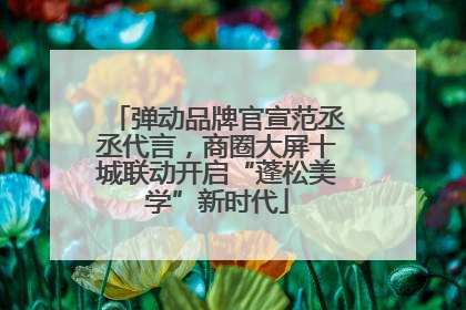 弹动品牌官宣范丞丞代言，商圈大屏十城联动开启“蓬松美学”新时代