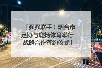 强强联手！烟台市足协与鹿扬体育举行战略合作签约仪式