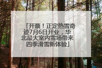 开票！正定热雪奇迹7月6日开业，华北最大室内雪场带来四季滑雪新体验