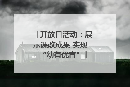 开放日活动：展示课改成果 实现“幼有优育”