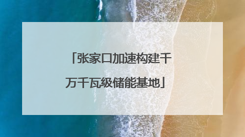 张家口加速构建千万千瓦级储能基地