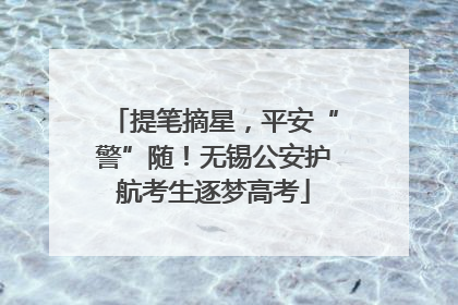 提笔摘星，平安“警”随！无锡公安护航考生逐梦高考