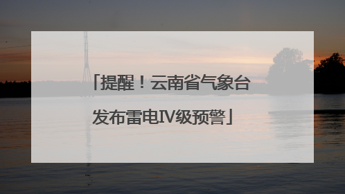 提醒！云南省气象台发布雷电Ⅳ级预警
