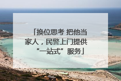 换位思考 把他当家人，民警上门提供“一站式”服务