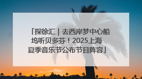 探徐汇｜去西岸梦中心船坞听贝多芬！2025上海夏季音乐节公布节目阵容