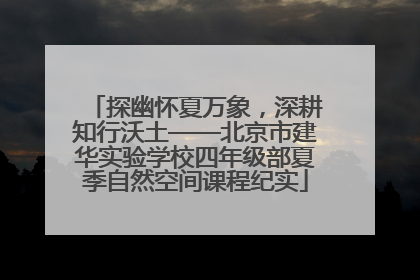 探幽怀夏万象，深耕知行沃土——北京市建华实验学校四年级部夏季自然空间课程纪实