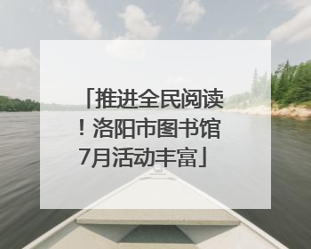 推进全民阅读！洛阳市图书馆7月活动丰富
