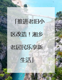 推进老旧小区改造！湘乡老居民乐享新生活