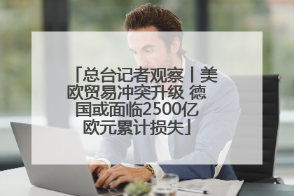 总台记者观察丨美欧贸易冲突升级 德国或面临2500亿欧元累计损失