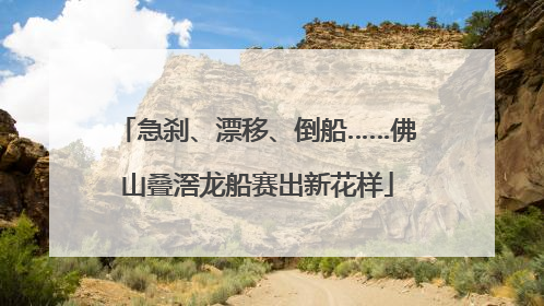 急刹、漂移、倒船……佛山叠滘龙船赛出新花样