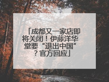 成都又一家店即将关闭！伊藤洋华堂要“退出中国”？官方回应
