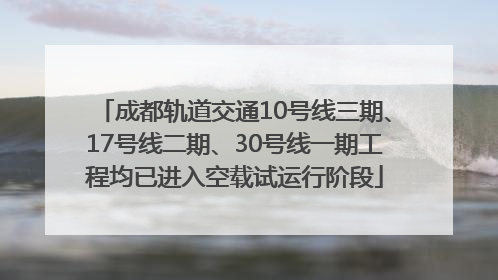 成都轨道交通10号线三期、17号线二期、30号线一期工程均已进入空载试运行阶段
