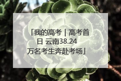 我的高考｜高考首日 云南38.24万名考生奔赴考场