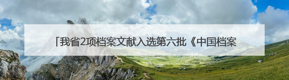 我省2项档案文献入选第六批《中国档案文献遗产名录》，包含袁隆平论文手稿