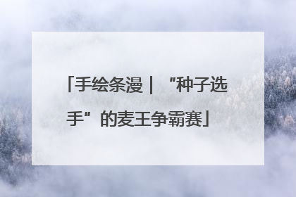 手绘条漫｜“种子选手”的麦王争霸赛