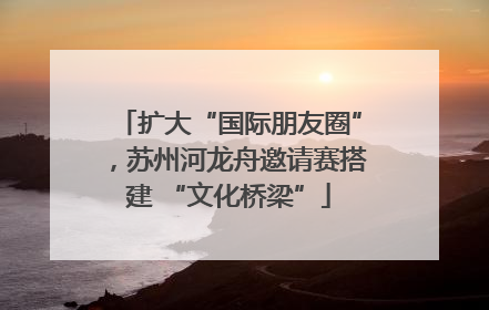 扩大“国际朋友圈”，苏州河龙舟邀请赛搭建 “文化桥梁”