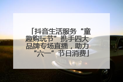 抖音生活服务“童趣购玩节”携手四大品牌专场直播，助力“六一”节日消费