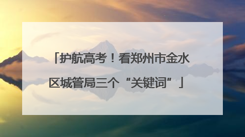护航高考！看郑州市金水区城管局三个“关键词”