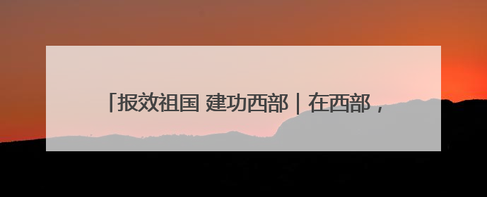 报效祖国 建功西部｜在西部，有一群“追光”的青年科学家