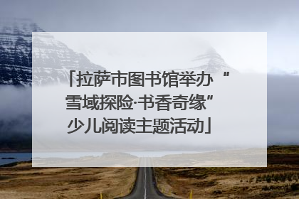 拉萨市图书馆举办“雪域探险·书香奇缘”少儿阅读主题活动