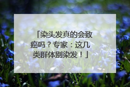 染头发真的会致癌吗？专家：这几类群体别染发！
