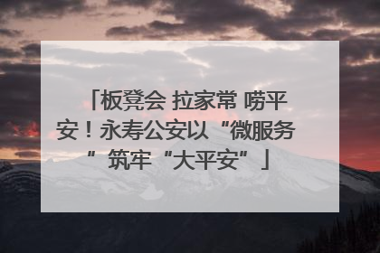 板凳会 拉家常 唠平安！永寿公安以“微服务”筑牢“大平安”