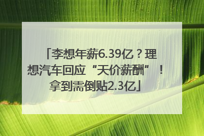李想年薪6.39亿？理想汽车回应“天价薪酬”！拿到需倒贴2.3亿