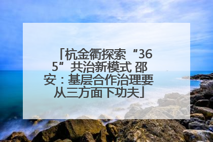 杭金衢探索“365”共治新模式 邵安：基层合作治理要从三方面下功夫
