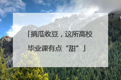 摘瓜收豆，这所高校毕业课有点“甜”