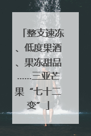 整支速冻、低度果酒、果冻甜品……三亚芒果“七十二变”