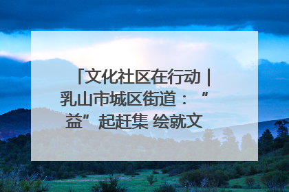 文化社区在行动｜乳山市城区街道：“益”起赶集 绘就文化社区新图景