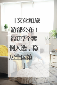 文化和旅游部公布！福建7个案例入选，稳居全国第一