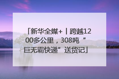 新华全媒+丨跨越1200多公里，308吨“巨无霸快递”送货记