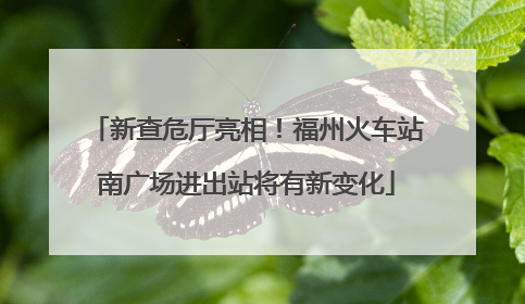 新查危厅亮相！福州火车站南广场进出站将有新变化
