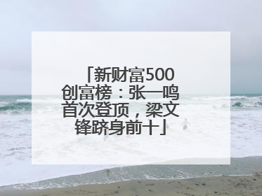 新财富500创富榜：张一鸣首次登顶，梁文锋跻身前十