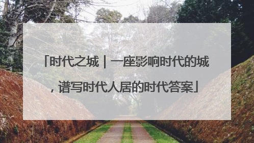 时代之城｜一座影响时代的城，谱写时代人居的时代答案