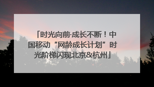 时光向前·成长不断！中国移动“网龄成长计划”时光阶梯闪现北京&杭州