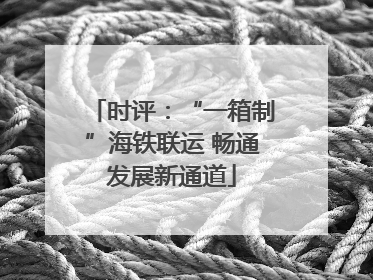 时评：“一箱制”海铁联运 畅通发展新通道
