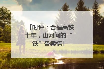 时评：合福高铁十年，山河间的“铁”骨柔情