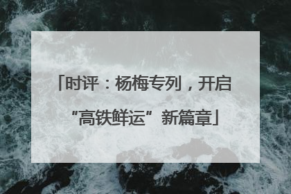时评：杨梅专列，开启“高铁鲜运”新篇章
