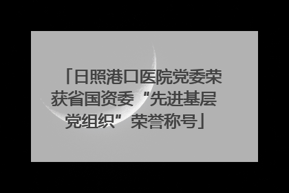 日照港口医院党委荣获省国资委“先进基层党组织”荣誉称号