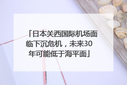 日本关西国际机场面临下沉危机，未来30年可能低于海平面